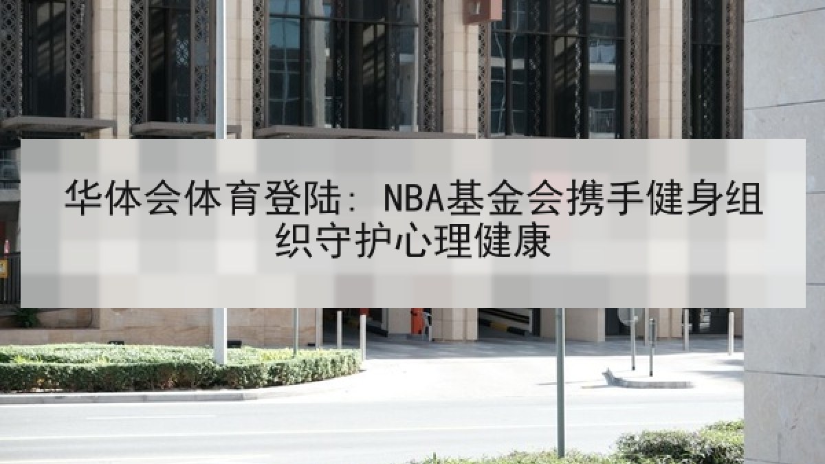 华体会体育登陆: NBA基金会携手健身组织守护心理健康 华体会体育登陆: NBA基金会携手健身组织守护心理健康